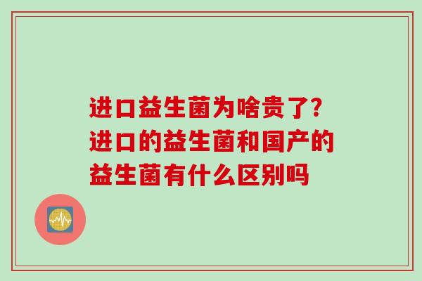 进口益生菌为啥贵了？进口的益生菌和国产的益生菌有什么区别吗
