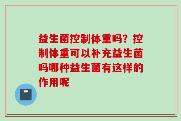 益生菌控制体重吗？控制体重可以补充益生菌吗哪种益生菌有这样的作用呢