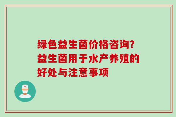 绿色益生菌价格咨询？益生菌用于水产养殖的好处与注意事项