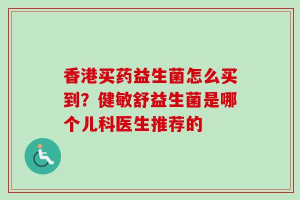 香港买药益生菌怎么买到？健敏舒益生菌是哪个儿科医生推荐的