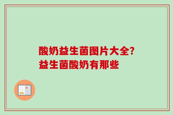 酸奶益生菌图片大全？益生菌酸奶有那些