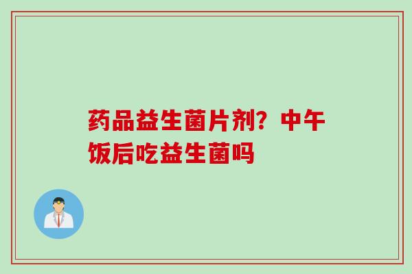 药品益生菌片剂？中午饭后吃益生菌吗