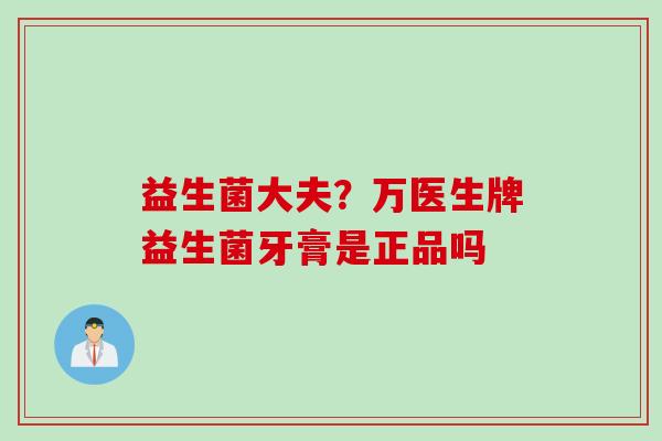 益生菌大夫?万医生牌益生菌牙膏是正品吗 益生菌大夫?万医生牌益生菌牙膏是正品吗
