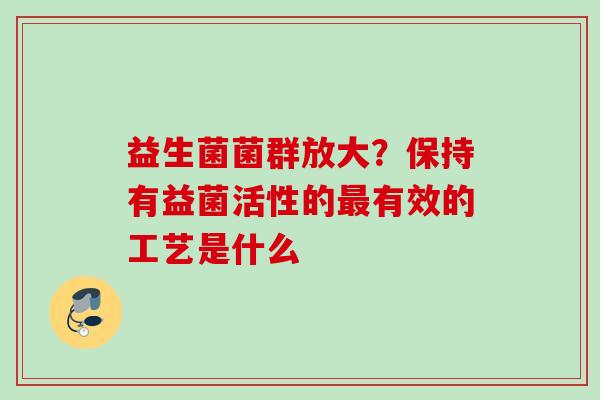 益生菌菌群放大?保持有益菌活性的有效的工艺是什么 益生菌菌群放大?保持有益菌活性的有效的工艺是什么