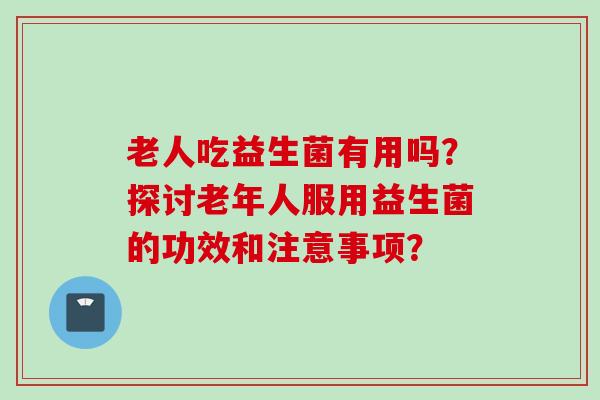 老人吃益生菌有用吗？探讨老年人服用益生菌的功效和注意事项？