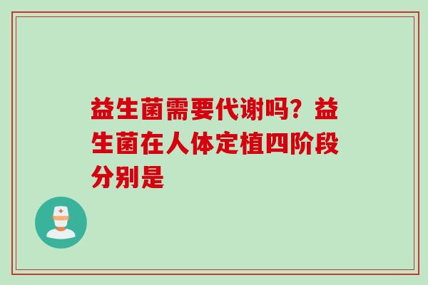 益生菌需要代谢吗？益生菌在人体定植四阶段分别是