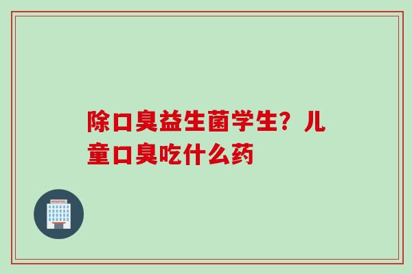 除益生菌学生？儿童吃什么药
