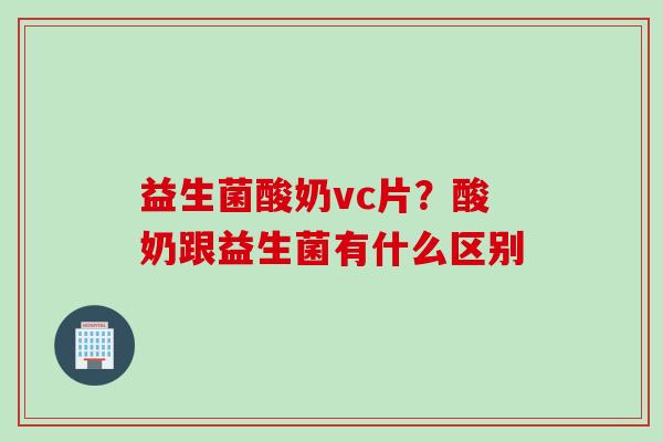 益生菌酸奶vc片?酸奶跟益生菌有什么区别 益生菌酸奶vc片?酸奶跟益生菌有什么区别