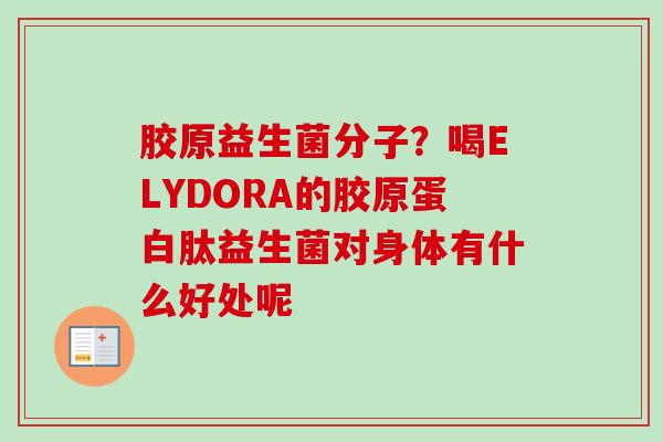 胶原益生菌分子?喝ELYDORA的胶原蛋白肽益生菌对身体有什么好处呢 胶原益生菌分子?喝ELYDORA的胶原蛋白肽益生菌对身体有什么好处呢