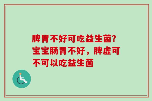 脾胃不好可吃益生菌?宝宝肠胃不好,脾虚可不可以吃益生菌 脾胃不好可吃益生菌?宝宝肠胃不好,脾虚可不可以吃益生菌