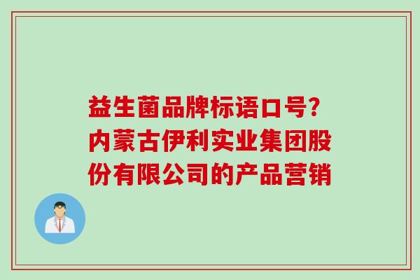 益生菌品牌标语口号？内蒙古伊利实业集团股份有限公司的产品营销