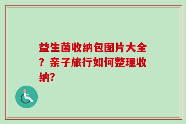 益生菌收纳包图片大全？亲子旅行如何整理收纳？