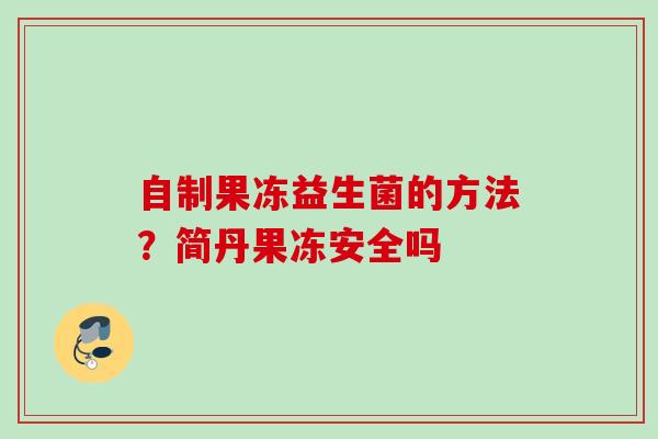 自制果冻益生菌的方法？简丹果冻安全吗