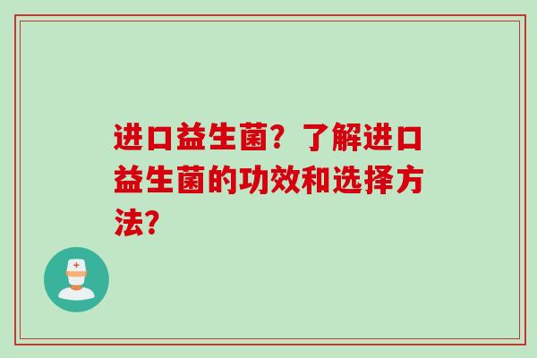 进口益生菌?了解进口益生菌的功效和选择方法? 进口益生菌?了解进口益生菌的功效和选择方法?