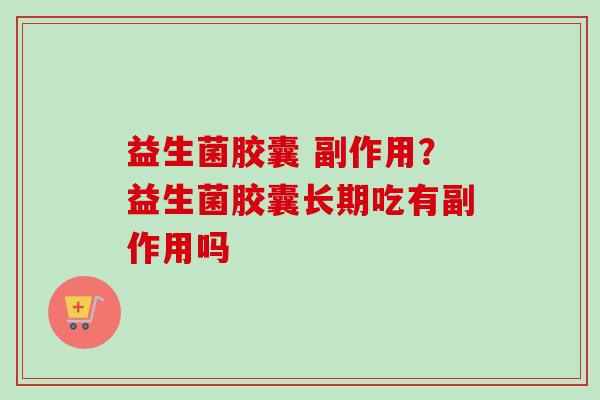益生菌胶囊 副作用？益生菌胶囊长期吃有副作用吗