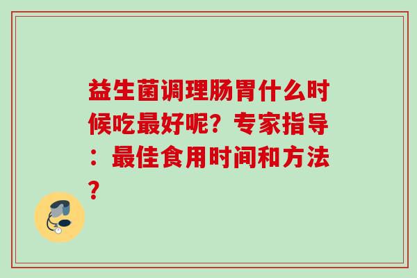 益生菌调理肠胃什么时候吃好呢?专家指导:佳食用时间和方法? 益生菌调理肠胃什么时候吃好呢?专家指导:佳食用时间和方法?