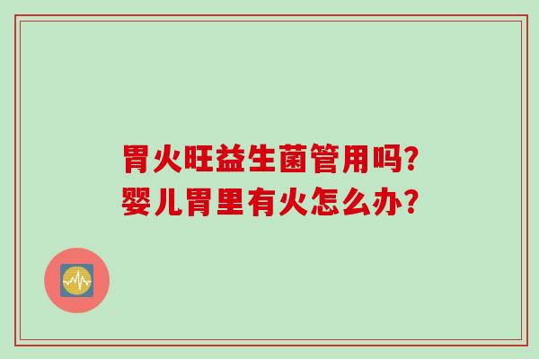 胃火旺益生菌管用吗？婴儿胃里有火怎么办？