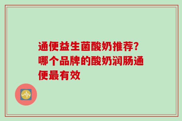 通便益生菌酸奶推荐?哪个品牌的酸奶润肠通便有效 通便益生菌酸奶推荐?哪个品牌的酸奶润肠通便有效