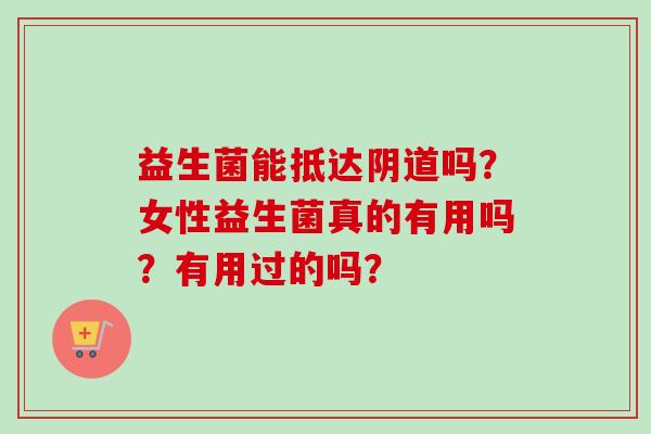 益生菌能抵达吗?女性益生菌真的有用吗?有用过的吗? 益生菌能抵达吗?女性益生菌真的有用吗?有用过的吗?