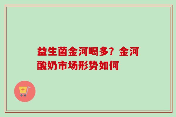 益生菌金河喝多?金河酸奶市场形势如何 益生菌金河喝多?金河酸奶市场形势如何
