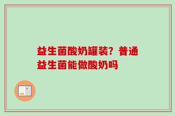 益生菌酸奶罐装?普通益生菌能做酸奶吗 益生菌酸奶罐装?普通益生菌能做酸奶吗