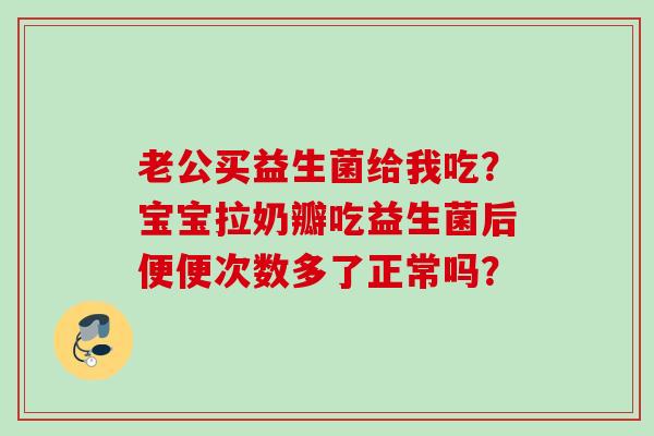 老公买益生菌给我吃？宝宝拉奶瓣吃益生菌后便便次数多了正常吗？
