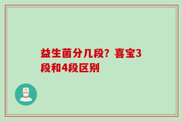 益生菌分几段?喜宝3段和4段区别 益生菌分几段?喜宝3段和4段区别