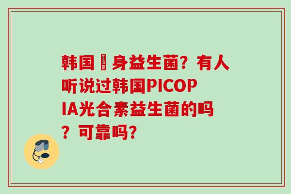 韩国廋身益生菌?有人听说过韩国PICOPIA光合素益生菌的吗?可靠吗? 韩国廋身益生菌?有人听说过韩国PICOPIA光合素益生菌的吗?可靠吗?