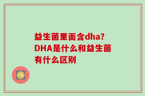 益生菌里面含dha?DHA是什么和益生菌有什么区别 益生菌里面含dha?DHA是什么和益生菌有什么区别