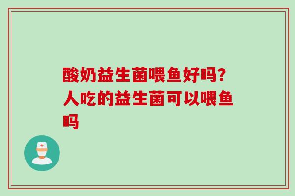 酸奶益生菌喂鱼好吗？人吃的益生菌可以喂鱼吗