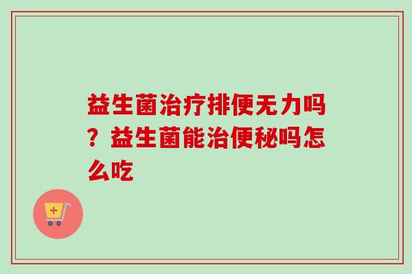 益生菌排便无力吗？益生菌能吗怎么吃
