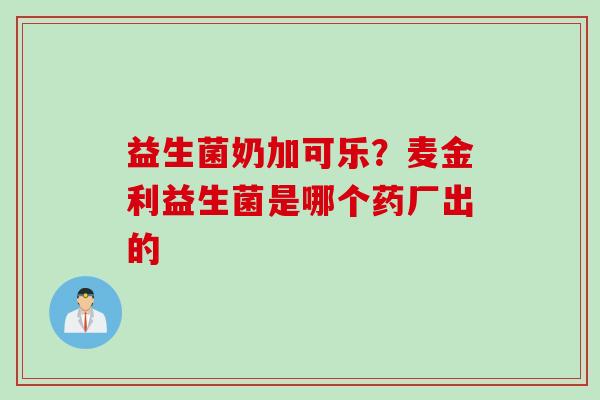 益生菌奶加可乐？麦金利益生菌是哪个药厂出的