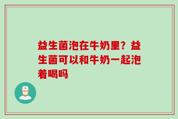 益生菌泡在牛奶里?益生菌可以和牛奶一起泡着喝吗 益生菌泡在牛奶里?益生菌可以和牛奶一起泡着喝吗