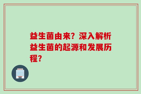 益生菌由来?深入解析益生菌的起源和发展历程? 益生菌由来?深入解析益生菌的起源和发展历程?