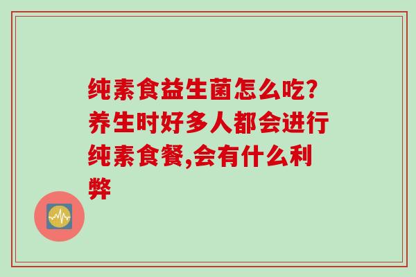 纯素食益生菌怎么吃?养生时好多人都会进行纯素食餐,会有什么利弊 纯素食益生菌怎么吃?养生时好多人都会进行纯素食餐,会有什么利弊