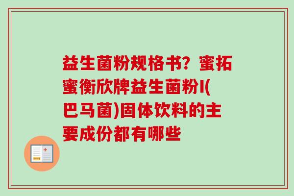 益生菌粉规格书?蜜拓蜜衡欣牌益生菌粉I(巴马菌)固体饮料的主要成份都有哪些 益生菌粉规格书?蜜拓蜜衡欣牌益生菌粉I(巴马菌)固体饮料的主要成份都有哪些