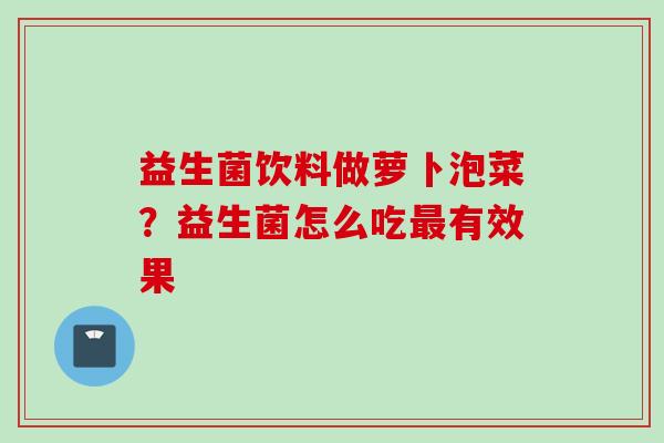 益生菌饮料做萝卜泡菜？益生菌怎么吃有效果