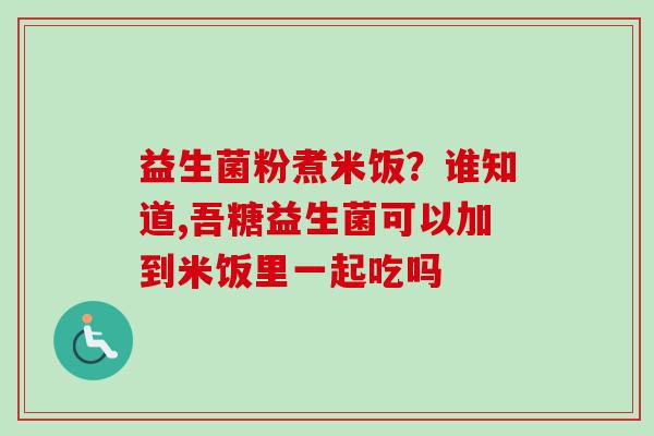 益生菌粉煮米饭？谁知道,吾糖益生菌可以加到米饭里一起吃吗