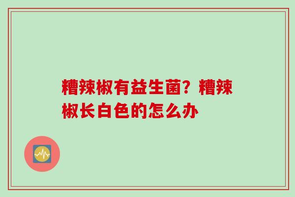 糟辣椒有益生菌？糟辣椒长白色的怎么办