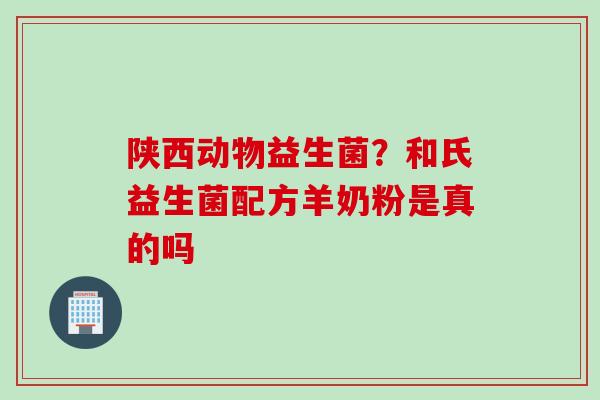 陕西动物益生菌?和氏益生菌配方羊奶粉是真的吗 陕西动物益生菌?和氏益生菌配方羊奶粉是真的吗
