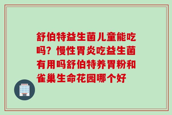 舒伯特益生菌儿童能吃吗?慢性吃益生菌有用吗舒伯特养胃粉和雀巢生命花园哪个好 舒伯特益生菌儿童能吃吗?慢性吃益生菌有用吗舒伯特养胃粉和雀巢生命花园哪个好
