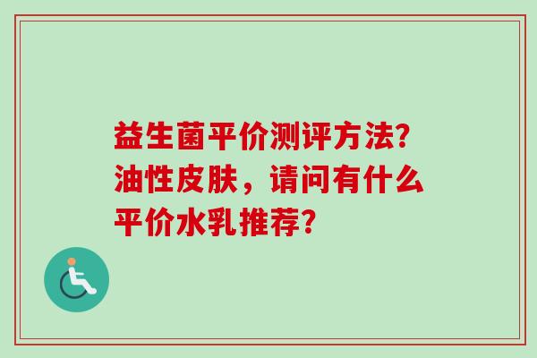 益生菌平价测评方法?油性,请问有什么平价水乳推荐? 益生菌平价测评方法?油性,请问有什么平价水乳推荐?