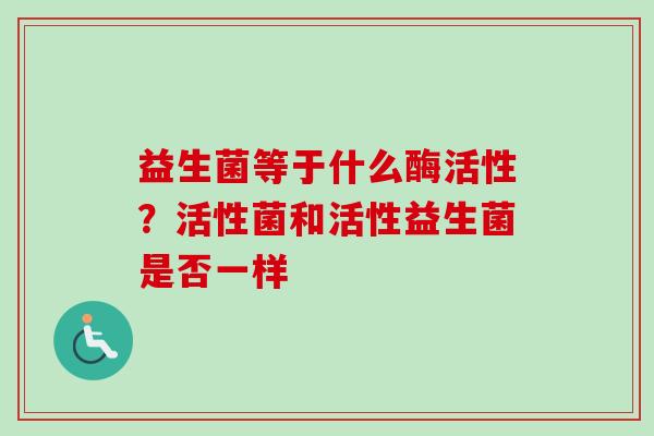 益生菌等于什么酶活性？活性菌和活性益生菌是否一样
