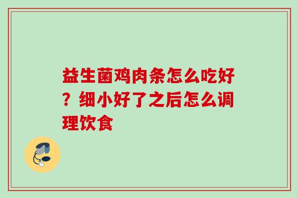 益生菌鸡肉条怎么吃好?细小好了之后怎么调理饮食 益生菌鸡肉条怎么吃好?细小好了之后怎么调理饮食