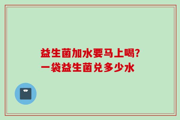 益生菌加水要马上喝?一袋益生菌兑多少水 益生菌加水要马上喝?一袋益生菌兑多少水