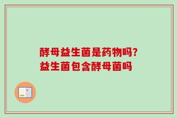 酵母益生菌是吗？益生菌包含酵母菌吗