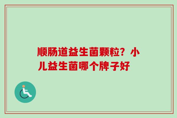 顺肠道益生菌颗粒？小儿益生菌哪个牌子好