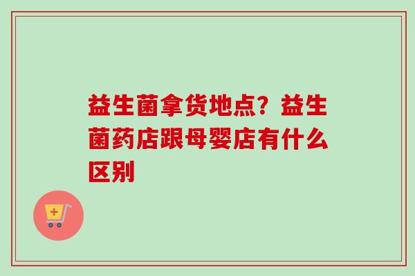 益生菌拿货地点？益生菌药店跟母婴店有什么区别
