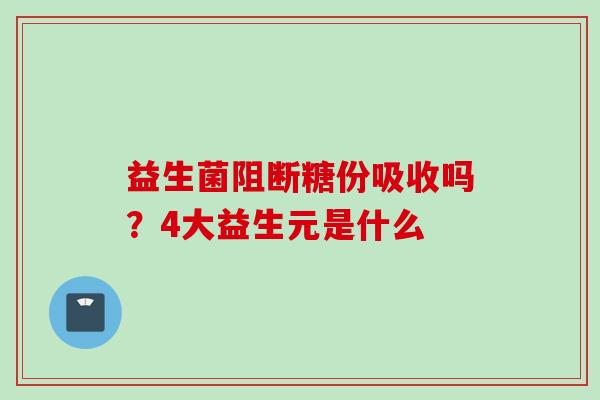 益生菌阻断糖份吸收吗？4大益生元是什么