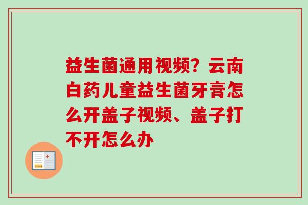 益生菌通用视频？云南白药儿童益生菌牙膏怎么开盖子视频、盖子打不开怎么办